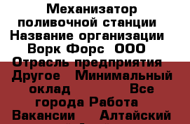 Механизатор поливочной станции › Название организации ­ Ворк Форс, ООО › Отрасль предприятия ­ Другое › Минимальный оклад ­ 42 000 - Все города Работа » Вакансии   . Алтайский край,Алейск г.